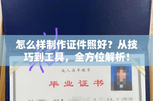 长沙怎么样制作证件照好？从技巧到工具，全方位解析！