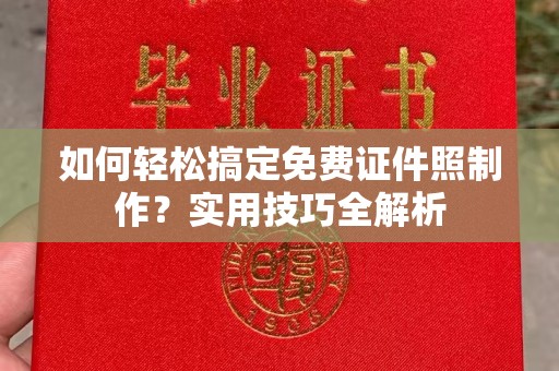 长沙如何轻松搞定免费证件照制作？实用技巧全解析
